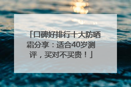 口碑好排行十大防晒霜分享：适合40岁测评，买对不买贵！