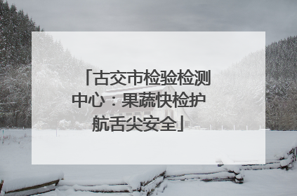 古交市检验检测中心：果蔬快检护航舌尖安全