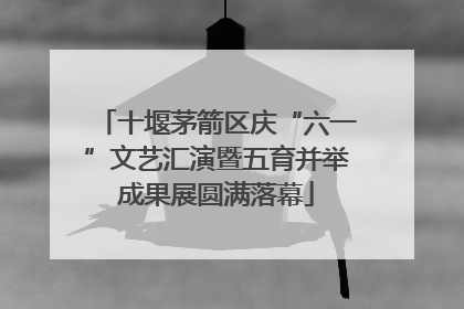十堰茅箭区庆“六一”文艺汇演暨五育并举成果展圆满落幕