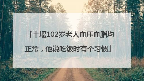 十堰102岁老人血压血脂均正常，他说吃饭时有个习惯