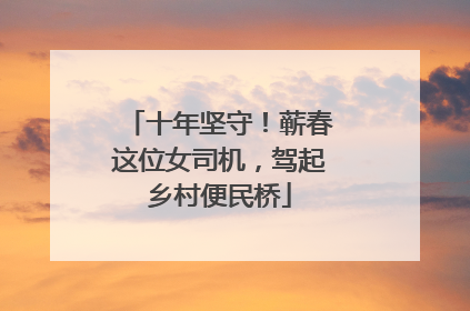 十年坚守！蕲春这位女司机，驾起乡村便民桥
