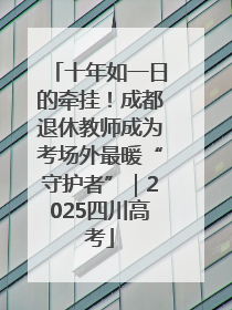 十年如一日的牵挂！成都退休教师成为考场外最暖“守护者”｜2025四川高考