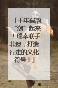 千年蜀韵“潮”起来！瑞幸联手非遗，打造行走的文化符号！