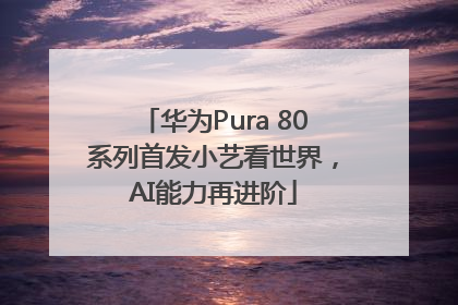 华为Pura 80系列首发小艺看世界，AI能力再进阶