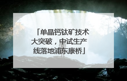 单晶钙钛矿技术大突破，中试生产线落地浦东康桥