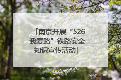 南京开展“526 我爱路”铁路安全知识宣传活动