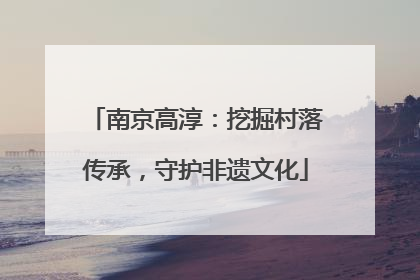 南京高淳：挖掘村落传承，守护非遗文化