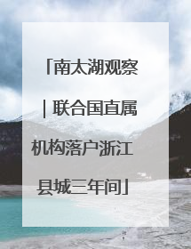 南太湖观察｜联合国直属机构落户浙江县城三年间