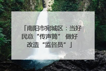 南阳市宛城区：当好民意“传声筒” 做好改造“监督员”