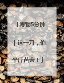 博物5分钟｜这一刀，值半斤黄金！