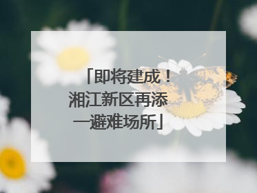 即将建成！湘江新区再添一避难场所