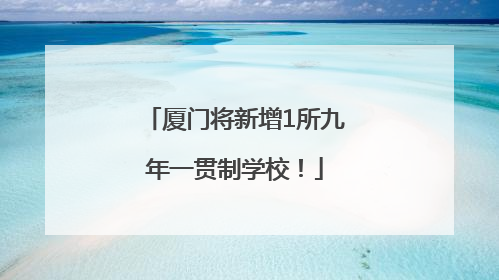 厦门将新增1所九年一贯制学校！