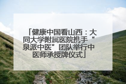 健康中国看山西：大同大学附属医院携手“泉派中医”团队举行中医师承授牌仪式
