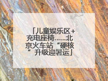 儿童娱乐区+充电座椅……北京火车站“硬核”升级迎暑运