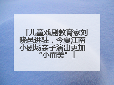 儿童戏剧教育家刘晓邑进驻，今夏江南小剧场亲子演出更加“小而美”