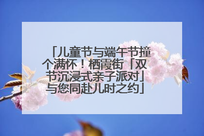 儿童节与端午节撞个满怀！栖霞街「双节沉浸式亲子派对」与您同赴儿时之约