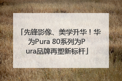 先锋影像、美学升华！华为Pura 80系列为Pura品牌再塑新标杆