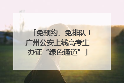 免预约、免排队！广州公安上线高考生办证“绿色通道”
