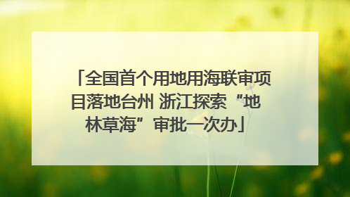 全国首个用地用海联审项目落地台州 浙江探索“地林草海”审批一次办