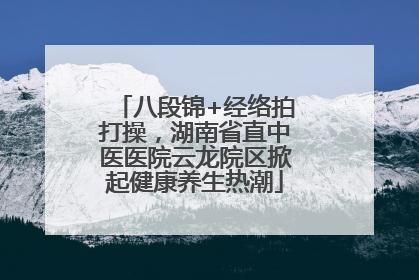 八段锦+经络拍打操，湖南省直中医医院云龙院区掀起健康养生热潮