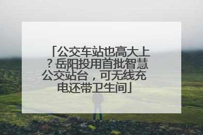 公交车站也高大上？岳阳投用首批智慧公交站台，可无线充电还带卫生间