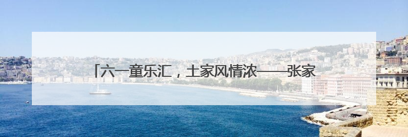 六一童乐汇，土家风情浓——张家界国家森林公园门票站暖心宠游客