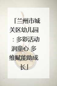 兰州市城关区幼儿园：多彩活动润童心 多维赋能助成长