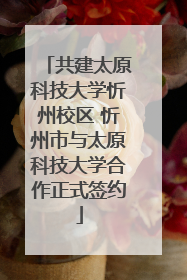共建太原科技大学忻州校区 忻州市与太原科技大学合作正式签约
