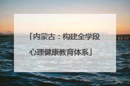 内蒙古：构建全学段心理健康教育体系