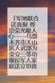 军地联合送喜报 尊崇荣光暖人心——乌鲁木齐市天山区人武部为荣立三等功现役军人家庭送立功喜报
