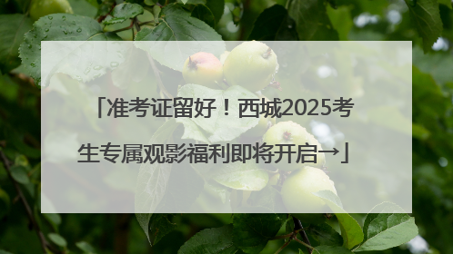 准考证留好！西城2025考生专属观影福利即将开启→