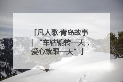 凡人歌·青岛故事｜“车轱辘转一天，爱心就跟一天”