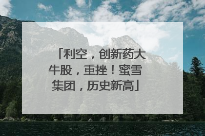 利空，创新药大牛股，重挫！蜜雪集团，历史新高