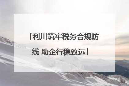 利川筑牢税务合规防线 助企行稳致远