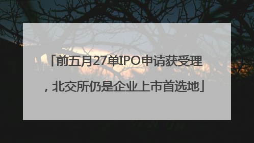 前五月27单IPO申请获受理，北交所仍是企业上市首选地
