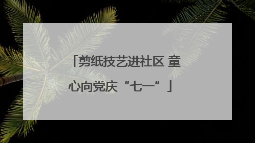 剪纸技艺进社区 童心向党庆“七一”