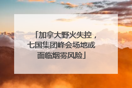 加拿大野火失控，七国集团峰会场地或面临烟雾风险