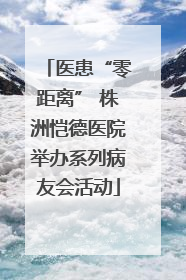 医患“零距离” 株洲恺德医院举办系列病友会活动