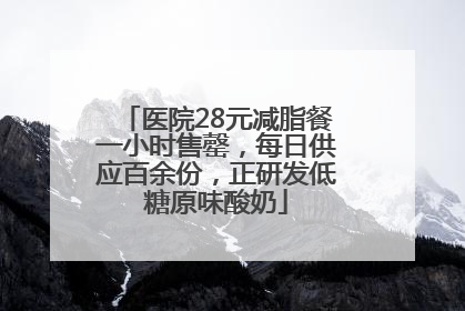 医院28元减脂餐一小时售罄，每日供应百余份，正研发低糖原味酸奶