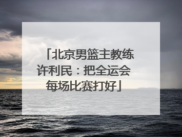 北京男篮主教练许利民：把全运会每场比赛打好