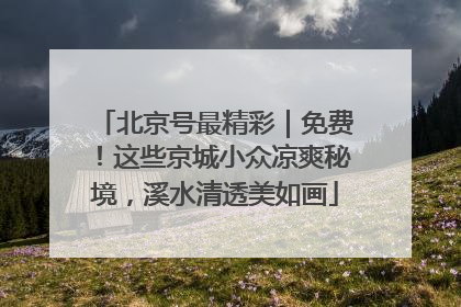 北京号最精彩｜免费！这些京城小众凉爽秘境，溪水清透美如画