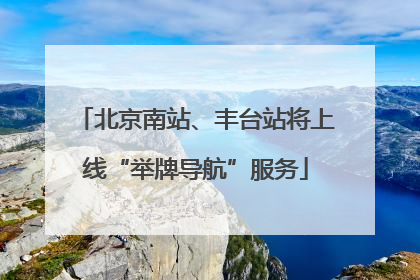 北京南站、丰台站将上线“举牌导航”服务