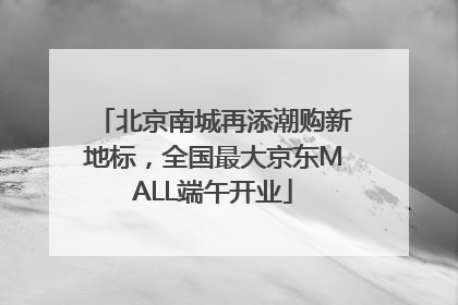 北京南城再添潮购新地标，全国最大京东MALL端午开业