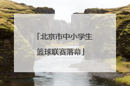 北京市中小学生篮球联赛落幕
