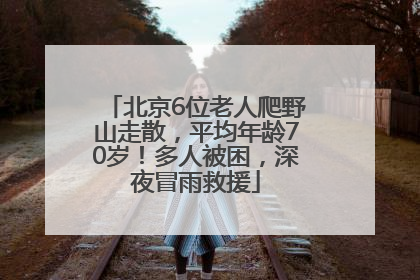 北京6位老人爬野山走散，平均年龄70岁！多人被困，深夜冒雨救援