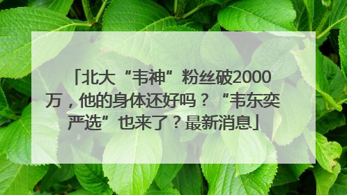 北大“韦神”粉丝破2000万，他的身体还好吗？“韦东奕严选”也来了？最新消息