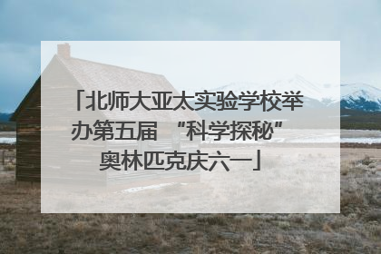 北师大亚太实验学校举办第五届 “科学探秘” 奥林匹克庆六一