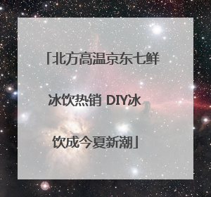 北方高温京东七鲜冰饮热销 DIY冰饮成今夏新潮