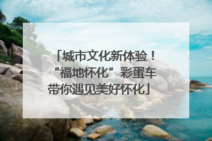 城市文化新体验！“福地怀化”彩蛋车带你遇见美好怀化