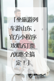 坐旅游列车游山东，官方小程序攻略/订票/优惠全搞定！